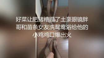 好菜让肥猪糟蹋了土豪眼镜胖哥和苗条女友洗鸳鸯浴给他的小鸡鸡口爆出火