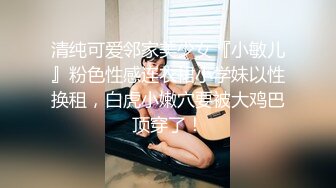 清纯可爱邻家美少女『小敏儿』粉色性感连衣裙小学妹以性换租，白虎小嫩穴要被大鸡巴顶穿了！