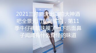 2021三月新流出厕拍大神酒吧全景无门女厕偷拍，第11季牛仔裤靓妹摸了一下后面鼻子闻闻有什么奇怪的味道