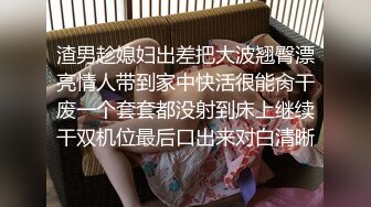 渣男趁媳妇出差把大波翘臀漂亮情人带到家中快活很能肏干废一个套套都没射到床上继续干双机位最后口出来对白清晰