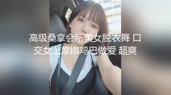 高级桑拿会所美女脱衣舞 口交女上摩擦鸡巴做爱 超爽