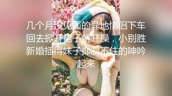 几个月没见面的异地情侣下车回去掀开裙子就开操，小别胜新婚插得妹子抑制不住的呻吟起来