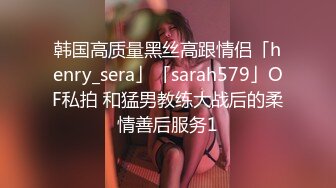 韩国高质量黑丝高跟情侣「henry_sera」「sarah579」OF私拍 和猛男教练大战后的柔情善后服务1