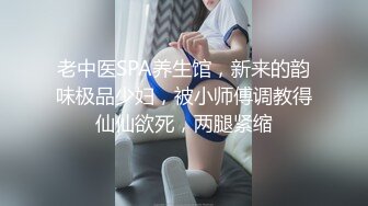 老中医SPA养生馆，新来的韵味极品少妇，被小师傅调教得仙仙欲死，两腿紧缩