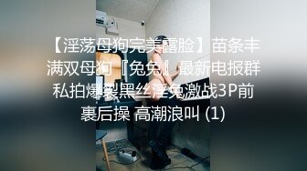 【淫荡母狗完美露脸】苗条丰满双母狗『兔兔』最新电报群私拍爆裂黑丝淫兔激战3P前裹后操 高潮浪叫 (1)