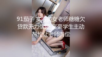 91茄子 实习美女老师糖糖欠贷款无力偿还 富豪学生主动帮忙让老师肉偿