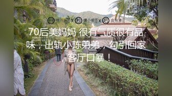 70后美妈妈 很有气质很有品味，出轨小陈弟弟，勾引回家，客厅口暴！