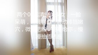 两个00后清纯美少女，一脸呆萌，道具自慰，震动棒插嫩穴，微毛肥鲍，特写给你，慢慢抽插诱惑