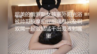 超美的俄罗斯女孩室外阳光浴被帅哥按摩扣屁眼喘息兴奋啊双屌一起双插猛干出爱液射嘴里