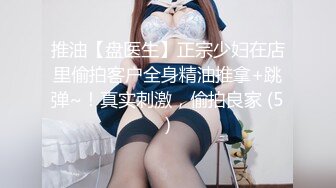 推油【盘医生】正宗少妇在店里偷拍客户全身精油推拿+跳弹~！真实刺激，偷拍良家 (5)