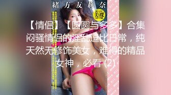 【情侣】【圆圆与多多】合集闷骚情侣的淫乱逗比日常，纯天然无修饰美女，难得的精品女神，必看 (2)