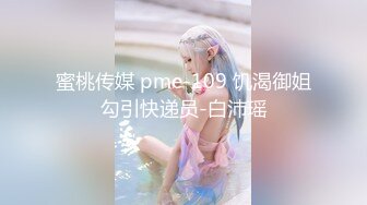 蜜桃传媒 pme-109 饥渴御姐勾引快递员-白沛瑶