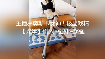 主播界奥斯卡女神！极品戏精【光年】偷人~强奸~超强