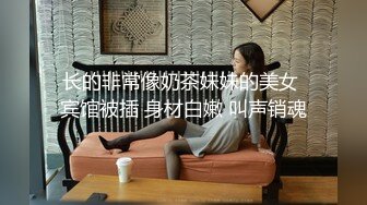 长的非常像奶茶妹妹的美女 宾馆被插 身材白嫩 叫声销魂