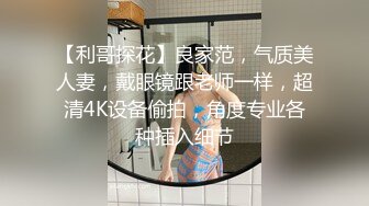 【利哥探花】良家范，气质美人妻，戴眼镜跟老师一样，超清4K设备偷拍，角度专业各种插入细节