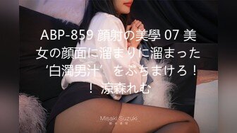 ABP-859 顔射の美學 07 美女の顔面に溜まりに溜まった‘白濁男汁’をぶちまけろ！！ 涼森れむ