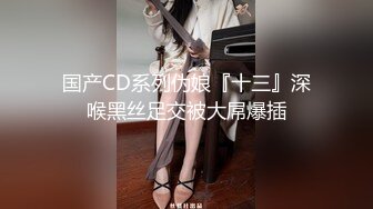 国产CD系列伪娘『十三』深喉黑丝足交被大屌爆插