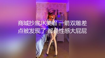 商城抄底JK美眉 一箭双雕差点被发现了 都是性感大屁屁