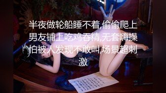 半夜做轮船睡不着,偷偷爬上男友铺上吃鸡吞精,无套嗨操怕被人发现不敢叫,场景超刺激