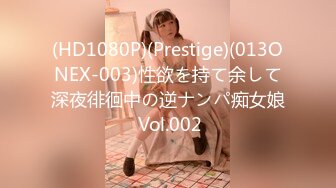 (HD1080P)(Prestige)(013ONEX-003)性欲を持て余して深夜徘徊中の逆ナンパ痴女娘 Vol.002