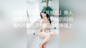 极品大奶少妇『坏姐姐』单人剧情演绎性欲无处释放的妈妈看A片被儿子发现 自慰棒强上插到忍不住喷潮