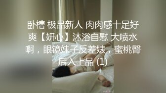 卧槽 极品新人 肉肉感十足好爽【妍心】沐浴自慰 大喷水啊，眼镜妹子反差婊，蜜桃臀后入上品 (1)