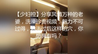 【少妇控】分享风情万种的老婆，洗澡珍贵视频，魅力不可过得，沐浴过后这样的穴，你想拥有吗？