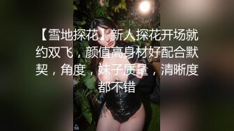 【雪地探花】新人探花开场就约双飞，颜值高身材好配合默契，角度，妹子质量，清晰度都不错