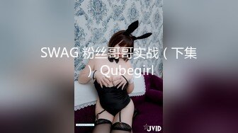 SWAG 粉丝哥哥实战（下集） Qubegirl