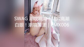 SWAG 潮吹噴瀉！騷穴高潮白眼！潮噴蕩漾｜PMX006