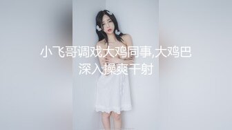 小飞哥调戏大鸡同事,大鸡巴深入操爽干射