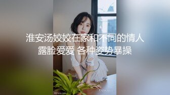 淮安汤姣姣在家和不同的情人露脸爱爱 各种姿势暴操