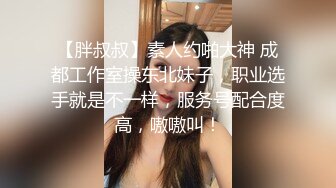 【胖叔叔】素人约啪大神 成都工作室操东北妹子，职业选手就是不一样，服务号配合度高，嗷嗷叫！