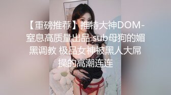 【重磅推荐】推特大神DOM-窒息高质量出品 sub母狗的媚黑调教 极品女神被黑人大屌操的高潮连连