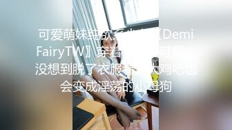 可爱萌妹纯欲系少女〖DemiFairyTW〗穿着衣服贼可爱！没想到脱了衣服看见大鸡吧也会变成淫荡的小母狗