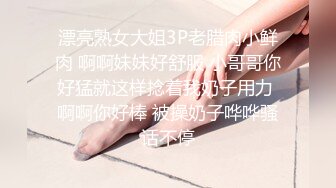 漂亮熟女大姐3P老腊肉小鲜肉 啊啊妹妹好舒服 小哥哥你好猛就这样捻着我奶子用力 啊啊你好棒 被操奶子哗哗骚话不停