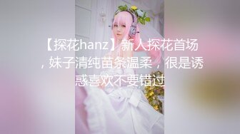 【探花hanz】新人探花首场，妹子清纯苗条温柔，很是诱惑喜欢不要错过