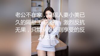 老公不在家，觊觎人妻小美已久的隔壁王哥强推，激烈反抗无果，只能从忍受到享受的反转反差！