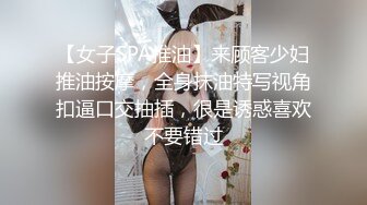 【女子SPA推油】来顾客少妇推油按摩，全身抹油特写视角扣逼口交抽插，很是诱惑喜欢不要错过