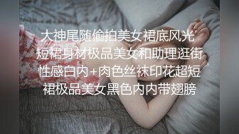 大神尾随偷拍美女裙底风光 短裙身材极品美女和助理逛街性感白内+肉色丝袜印花超短裙极品美女黑色内内带翅膀