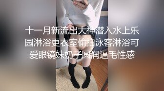 十一月新流出大神潜入水上乐园淋浴更衣室偷拍泳客淋浴可爱眼镜妹奶子圆润逼毛性感