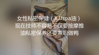 女性私密保健（XJJspa油）现在技师不容易不仅要按摩推油私密保养还要兼职做鸭