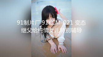 91制片厂 91KCM-021 变态继父给纯情女儿特别辅导