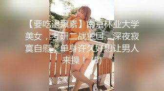 【要吃退黑素】南京林业大学美女，考研二战独居，深夜寂寞自慰，单身许久好想让男人来操！ (5)