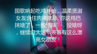 国歌响起吃鸡开始，温柔贤淑女友含住肉棒就舔,'你这鸡巴抹啥了，一股怪味’，没啥呀，继续口大活，羡慕有这么漂亮女朋友！