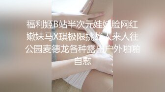 福利姬B站半次元娃娃脸网红嫩妹马X琪极限挑战人来人往公园麦德龙各种露出户外啪啪自慰