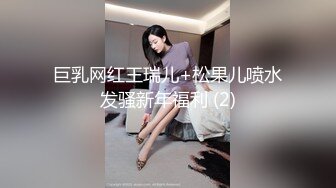 巨乳网红王瑞儿+松果儿喷水发骚新年福利 (2)