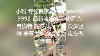 小粉 专约良家大神『jaacckk999』最新流出实习教师 淘宝模特 高校女大学生 众多骚婊 羡慕大神的钞能力 夜夜做新郎 (1)