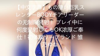 【中文字幕】もの凄い巨乳スレンダーBODYチアリーダーの无制限発射！ プレイ中に何度発射してもOK浓厚ご奉仕！初体験ソープランド 雏乃ゆな