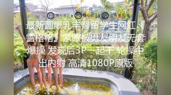 最新圆爆乳丰臀留学生网红『雪格格』蒙眼被男友朋友无套爆操 发现后3P一起干 轮操中出内射 高清1080P原版